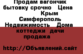 Продам вагончик-бытовку срочно › Цена ­ 120 000 - Крым, Симферополь Недвижимость » Дома, коттеджи, дачи продажа   